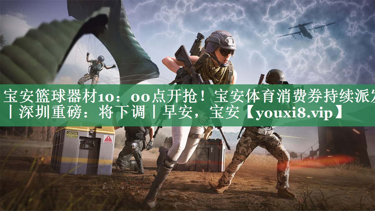 宝安篮球器材10：00点开抢！宝安体育消费券持续派发丨深圳重磅：将下调丨早安，宝安