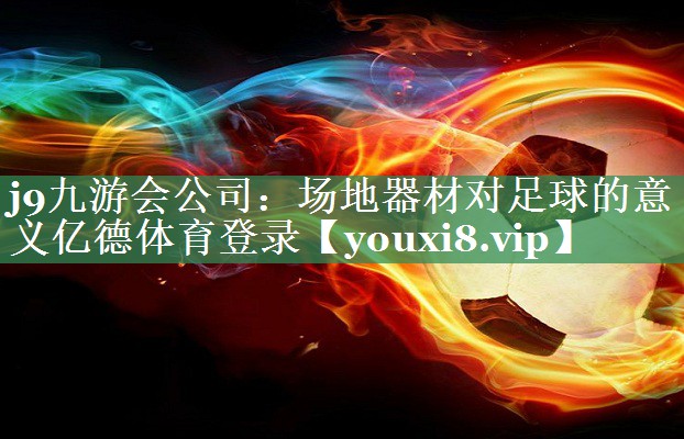 j9九游会公司：场地器材对足球的意义亿德体育登录