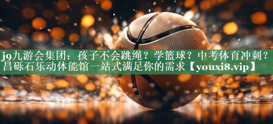j9九游会集团：孩子不会跳绳？学篮球？中考体育冲刺？许昌砾石乐动体能馆一站式满足你的需求