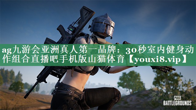 ag九游会亚洲真人第一品牌：30秒室内健身动作组合直播吧手机版山猫体育