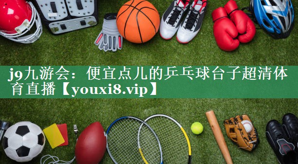j9九游会：便宜点儿的乒乓球台子超清体育直播