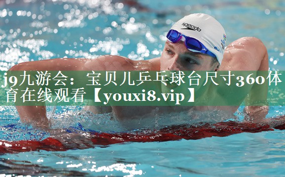 j9九游会：宝贝儿乒乓球台尺寸360体育在线观看