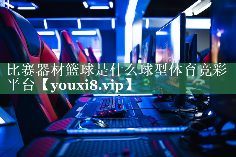 比赛器材篮球是什么球型体育竞彩平台