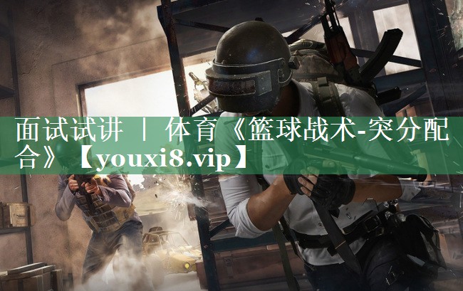 面试试讲 ｜ 体育《篮球战术-突分配合》