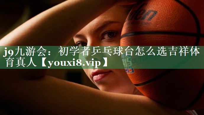 j9九游会：初学者乒乓球台怎么选吉祥体育真人