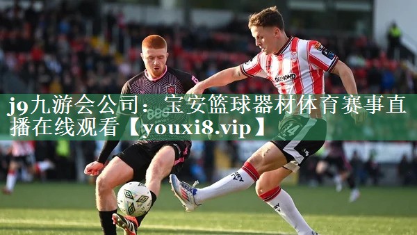 j9九游会公司：宝安篮球器材体育赛事直播在线观看