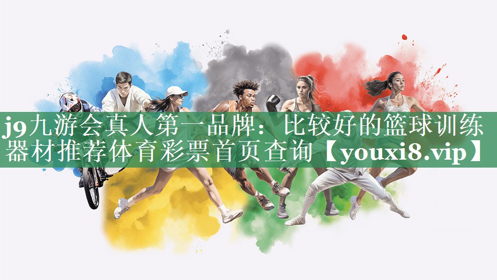 j9九游会真人第一品牌：比较好的篮球训练器材推荐体育彩票首页查询