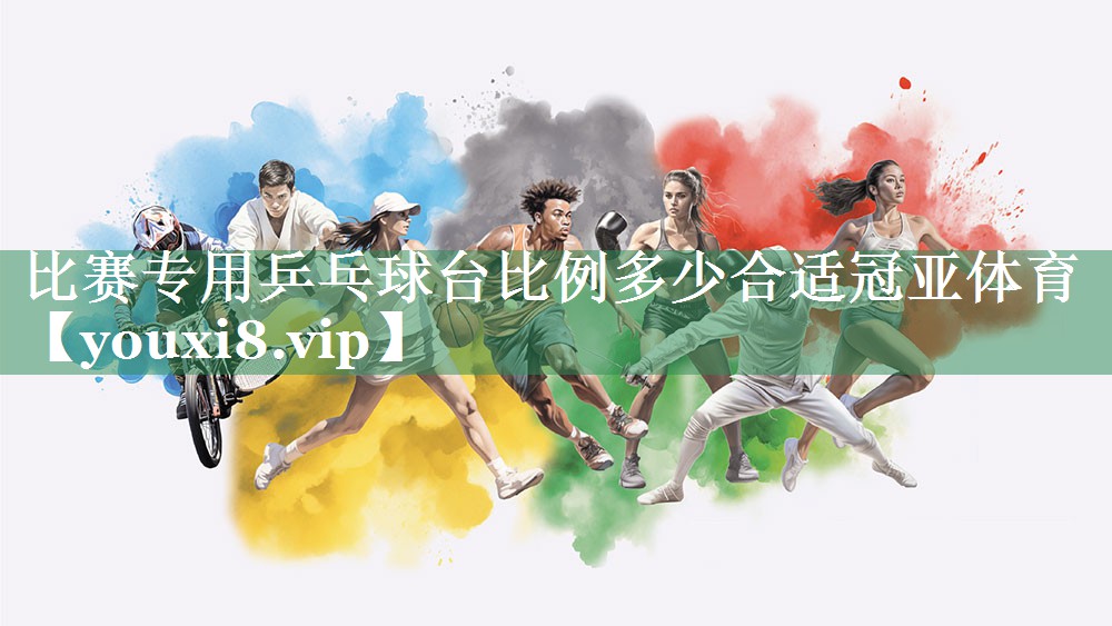 比赛专用乒乓球台比例多少合适冠亚体育