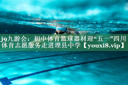 j9九游会：初中体育篮球器材迎“五一”四川体育志愿服务走进理县中学