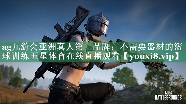 ag九游会亚洲真人第一品牌：不需要器材的篮球训练五星体育在线直播观看