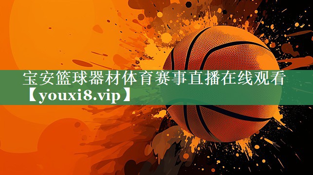 宝安篮球器材体育赛事直播在线观看