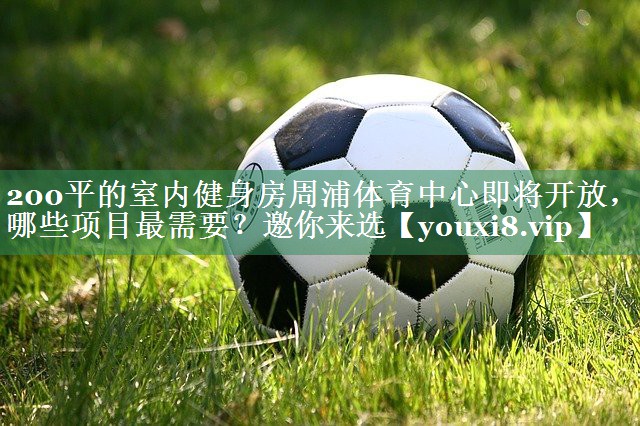 200平的室内健身房周浦体育中心即将开放，哪些项目最需要？邀你来选