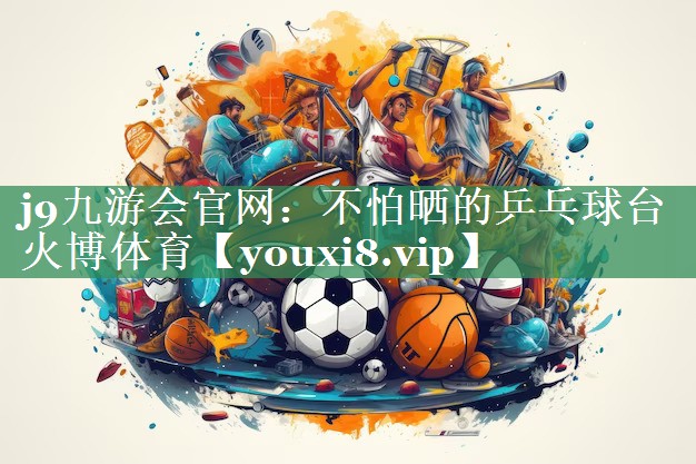 j9九游会官网：不怕晒的乒乓球台火博体育