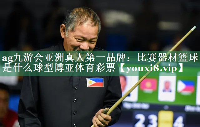 ag九游会亚洲真人第一品牌：比赛器材篮球是什么球型博亚体育彩票