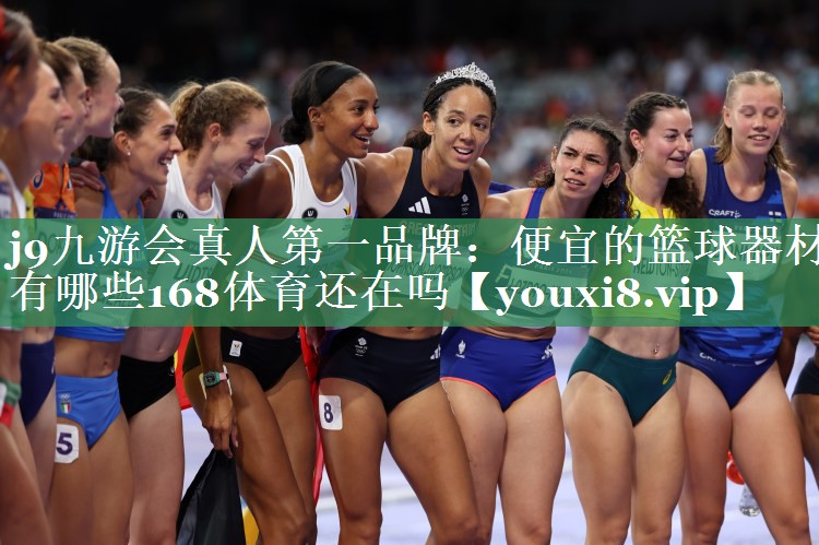 j9九游会真人第一品牌：便宜的篮球器材有哪些168体育还在吗