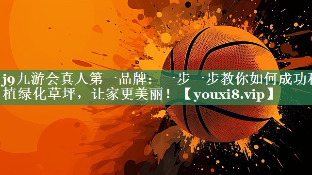j9九游会真人第一品牌：一步一步教你如何成功种植绿化草坪，让家更美丽！