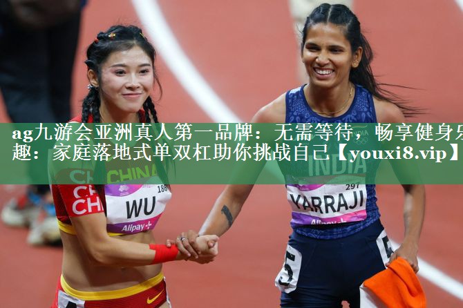 ag九游会亚洲真人第一品牌：无需等待，畅享健身乐趣：家庭落地式单双杠助你挑战自己