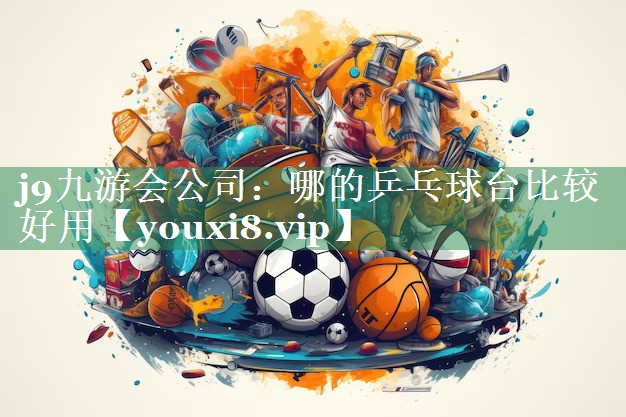 j9九游会公司：哪的乒乓球台比较好用