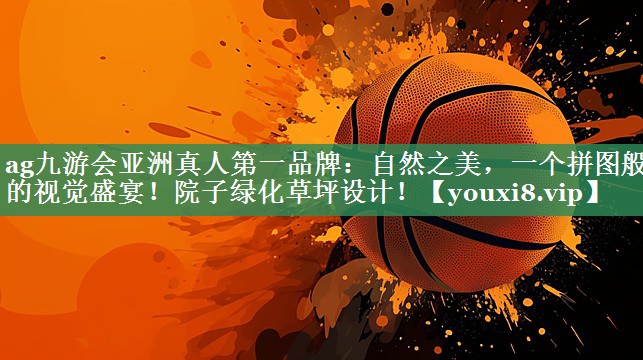 ag九游会亚洲真人第一品牌：自然之美，一个拼图般的视觉盛宴！院子绿化草坪设计！