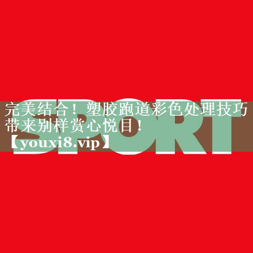 完美结合！塑胶跑道彩色处理技巧带来别样赏心悦目！