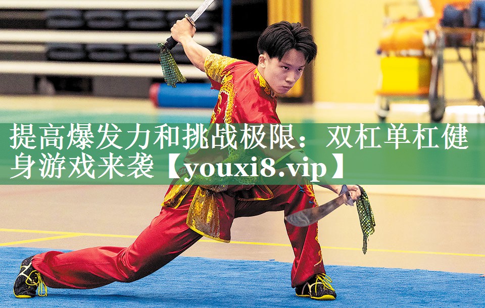 提高爆发力和挑战极限：双杠单杠健身游戏来袭