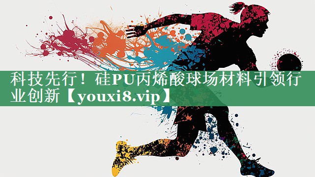 科技先行！硅PU丙烯酸球场材料引领行业创新