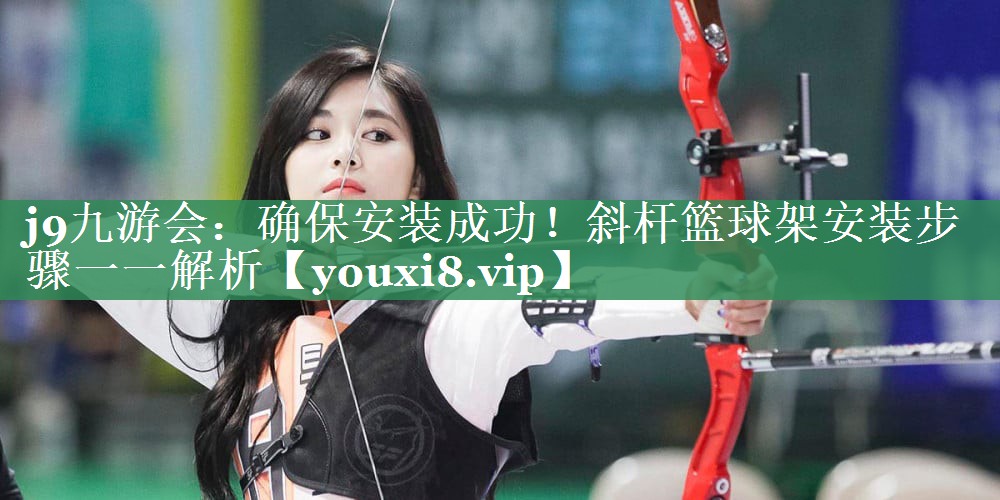确保安装成功！斜杆篮球架安装步骤一一解析