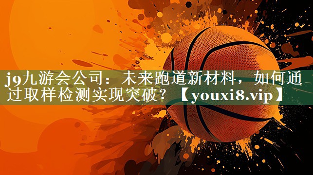 未来跑道新材料，如何通过取样检测实现突破？