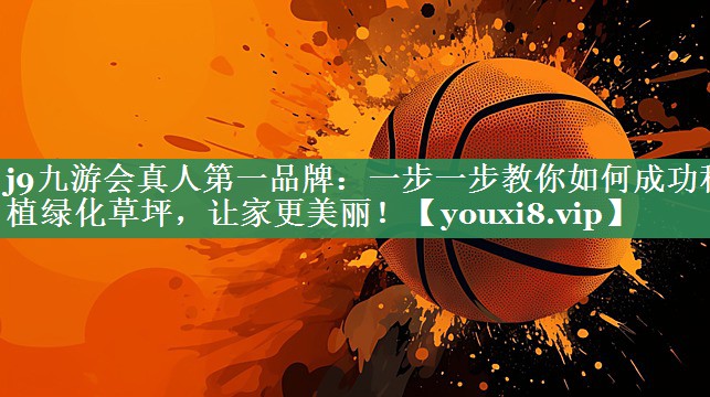 一步一步教你如何成功种植绿化草坪，让家更美丽！