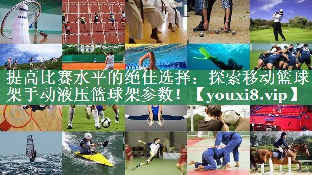 提高比赛水平的绝佳选择：探索移动篮球架手动液压篮球架参数！