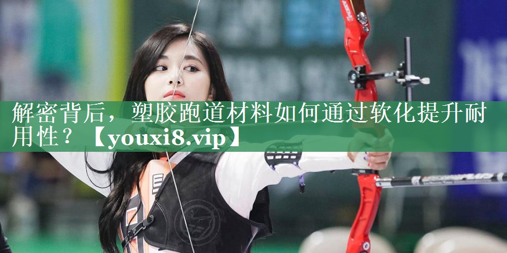 解密背后，塑胶跑道材料如何通过软化提升耐用性？