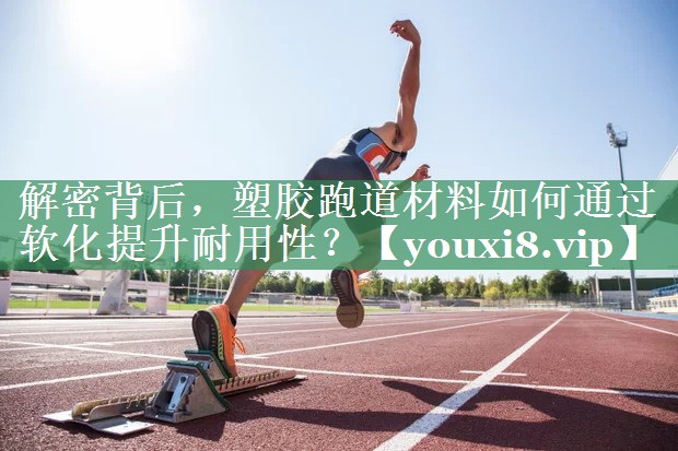 解密背后，塑胶跑道材料如何通过软化提升耐用性？