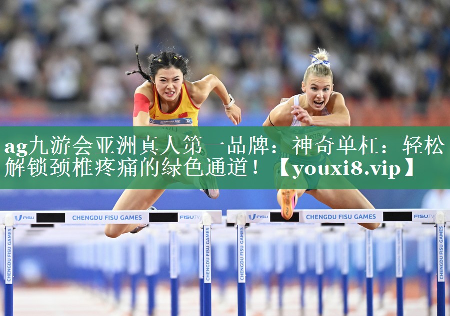 ag九游会亚洲真人第一品牌：神奇单杠：轻松解锁颈椎疼痛的绿色通道！