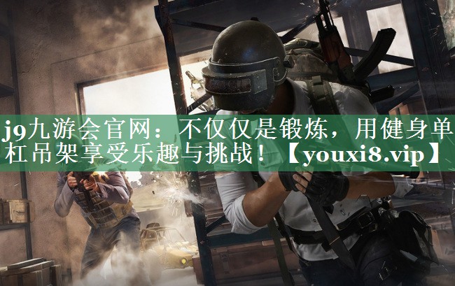 <strong>j9九游会官网：不仅仅是锻炼，用健身单杠吊架享受乐趣与挑战！</strong>