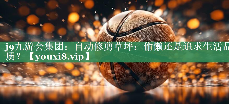 <strong>j9九游会集团：自动修剪草坪：偷懒还是追求生活品质？</strong>