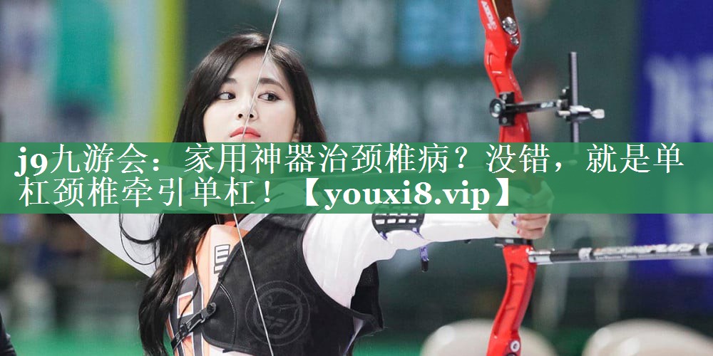 <strong>j9九游会：家用神器治颈椎病？没错，就是单杠颈椎牵引单杠！</strong>