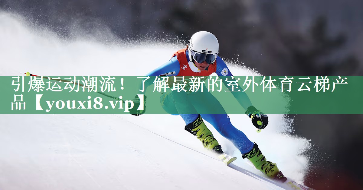 引爆运动潮流！了解最新的室外体育云梯产品