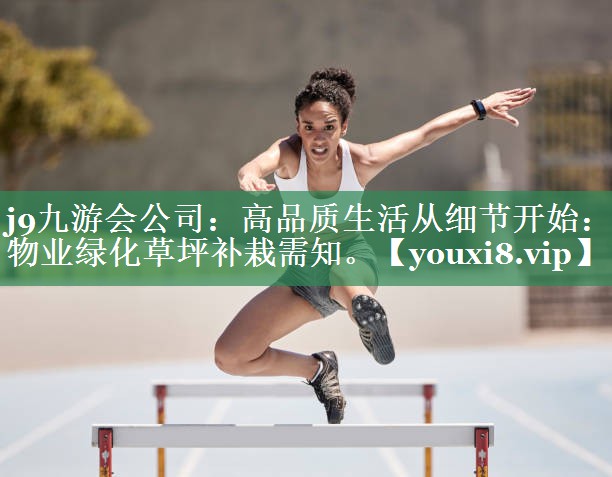j9九游会公司：高品质生活从细节开始：物业绿化草坪补栽需知。