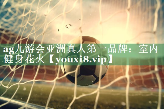 ag九游会亚洲真人第一品牌：室内健身花火