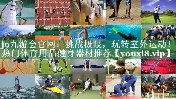 j9九游会官网：挑战极限，玩转室外运动！热门体育用品健身器材推荐