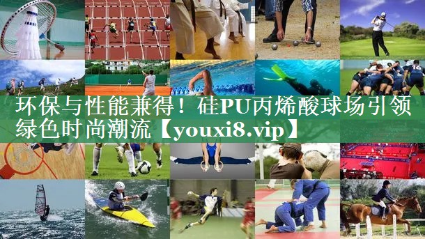 环保与性能兼得！硅PU丙烯酸球场引领绿色时尚潮流