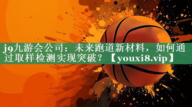 j9九游会公司：未来跑道新材料，如何通过取样检测实现突破？
