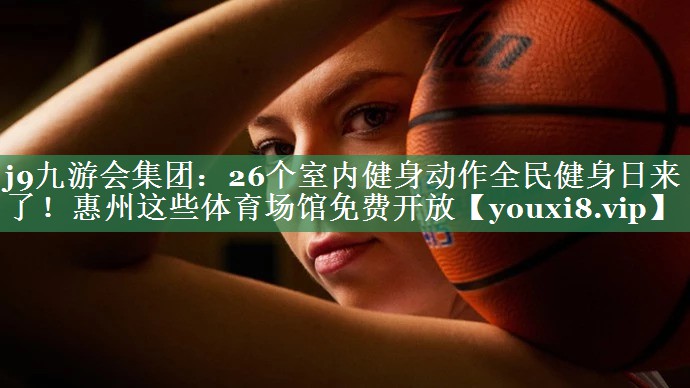 j9九游会集团：26个室内健身动作全民健身日来了！惠州这些体育场馆免费开放