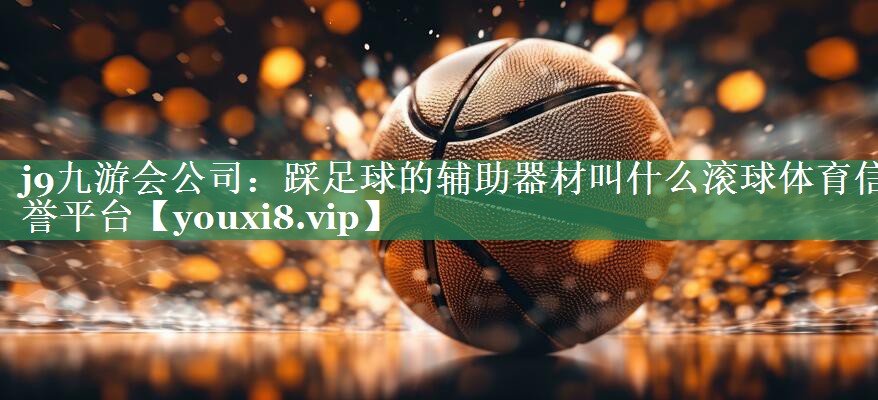 j9九游会公司：踩足球的辅助器材叫什么滚球体育信誉平台