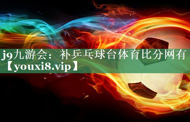 <strong>j9九游会：补乒乓球台体育比分网有</strong>