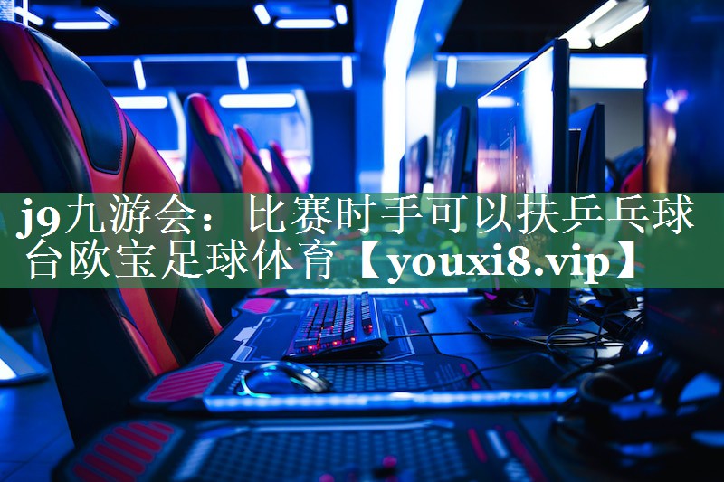 <strong>j9九游会：比赛时手可以扶乒乓球台欧宝足球体育</strong>