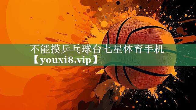 <strong>不能摸乒乓球台七星体育手机</strong>