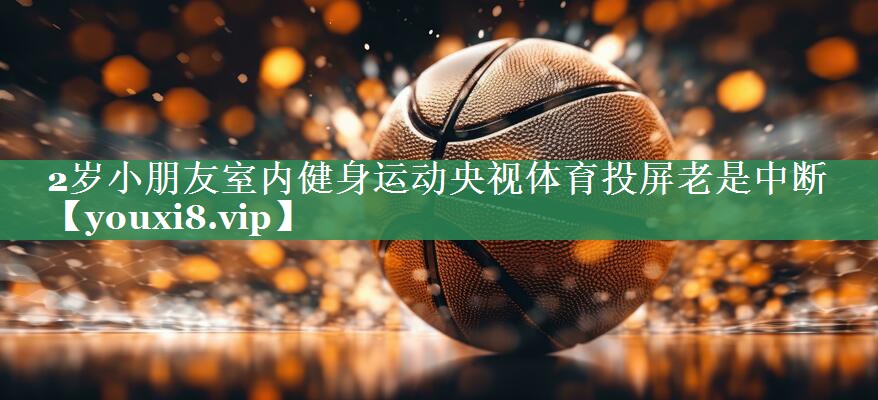 2岁小朋友室内健身运动央视体育投屏老是中断