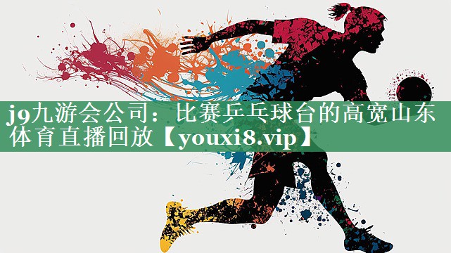 j9九游会公司：比赛乒乓球台的高宽山东体育直播回放