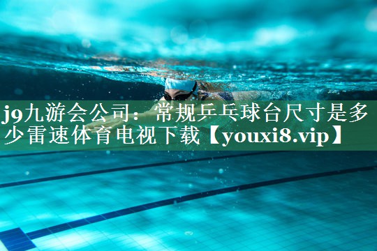 <strong>j9九游会公司：常规乒乓球台尺寸是多少雷速体育电视下载</strong>